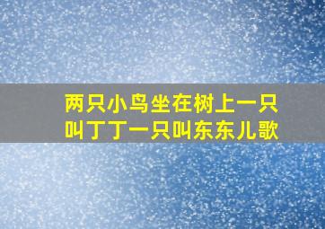 两只小鸟坐在树上一只叫丁丁一只叫东东儿歌