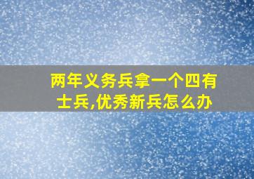 两年义务兵拿一个四有士兵,优秀新兵怎么办