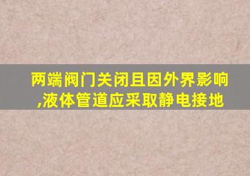 两端阀门关闭且因外界影响,液体管道应采取静电接地