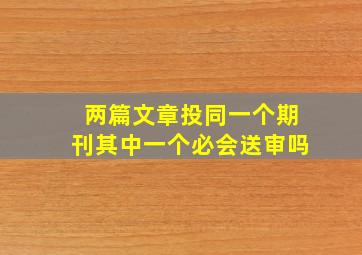 两篇文章投同一个期刊其中一个必会送审吗