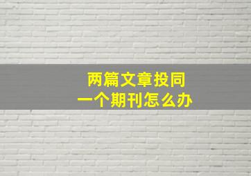 两篇文章投同一个期刊怎么办