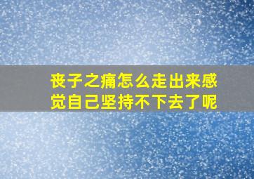 丧子之痛怎么走出来感觉自己坚持不下去了呢