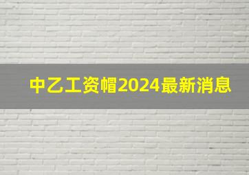 中乙工资帽2024最新消息