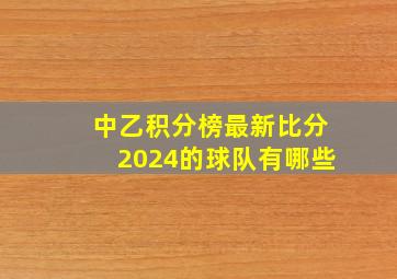 中乙积分榜最新比分2024的球队有哪些