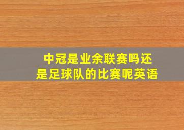 中冠是业余联赛吗还是足球队的比赛呢英语