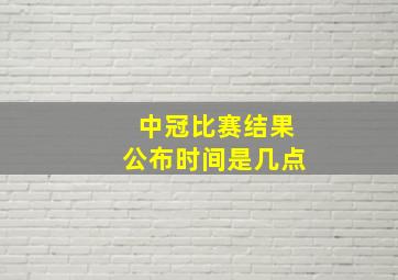 中冠比赛结果公布时间是几点