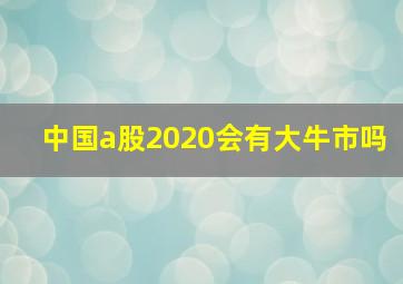 中国a股2020会有大牛市吗