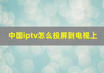 中国iptv怎么投屏到电视上