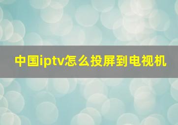 中国iptv怎么投屏到电视机