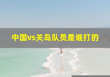 中国vs关岛队员是谁打的