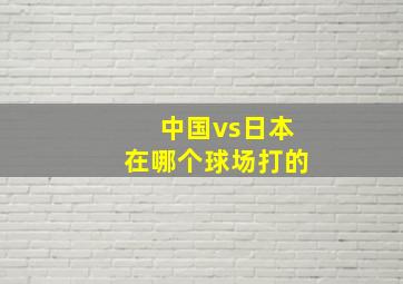 中国vs日本在哪个球场打的