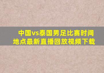 中国vs泰国男足比赛时间地点最新直播回放视频下载