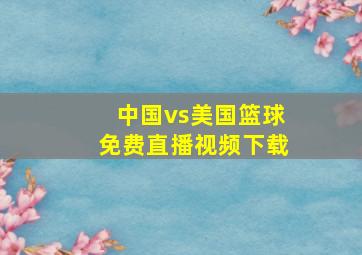 中国vs美国篮球免费直播视频下载