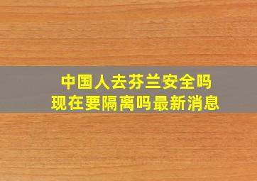 中国人去芬兰安全吗现在要隔离吗最新消息