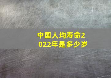 中国人均寿命2022年是多少岁