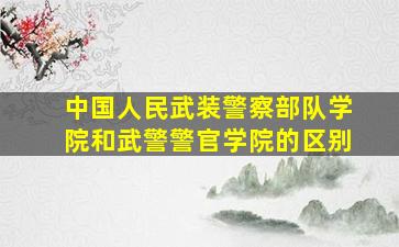 中国人民武装警察部队学院和武警警官学院的区别