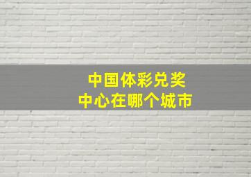 中国体彩兑奖中心在哪个城市