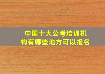 中国十大公考培训机构有哪些地方可以报名