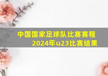 中国国家足球队比赛赛程2024年u23比赛结果