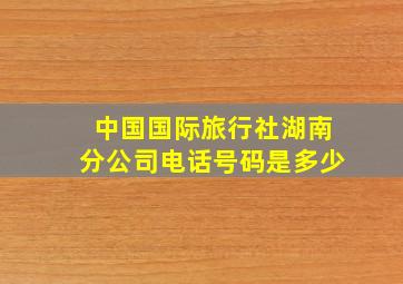 中国国际旅行社湖南分公司电话号码是多少