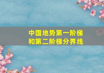 中国地势第一阶梯和第二阶梯分界线