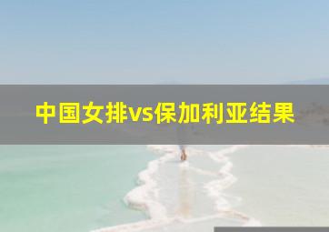 中国女排vs保加利亚结果