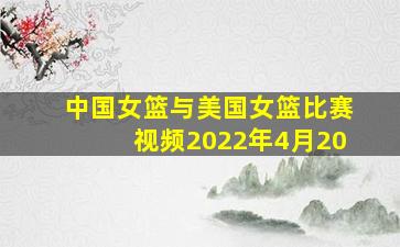 中国女篮与美国女篮比赛视频2022年4月20