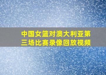 中国女篮对澳大利亚第三场比赛录像回放视频