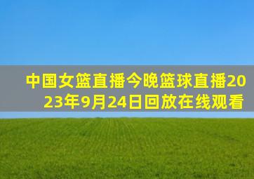 中国女篮直播今晚篮球直播2023年9月24日回放在线观看