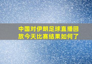 中国对伊朗足球直播回放今天比赛结果如何了