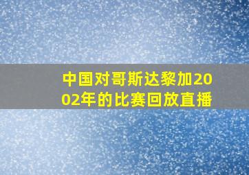 中国对哥斯达黎加2002年的比赛回放直播