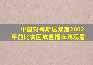 中国对哥斯达黎加2002年的比赛回放直播在线观看