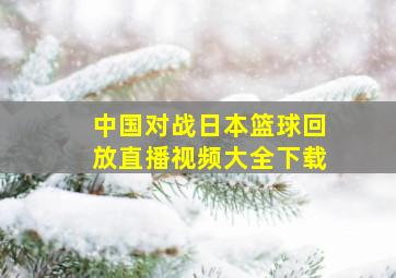 中国对战日本篮球回放直播视频大全下载