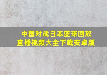 中国对战日本篮球回放直播视频大全下载安卓版