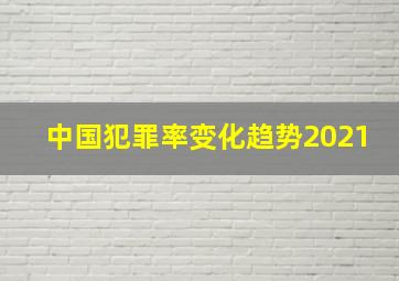 中国犯罪率变化趋势2021