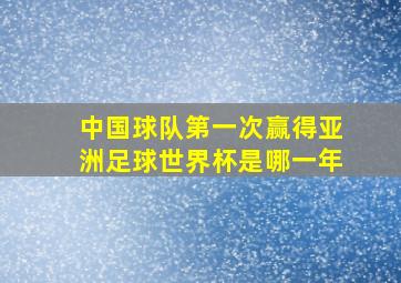 中国球队第一次赢得亚洲足球世界杯是哪一年