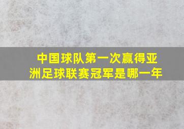 中国球队第一次赢得亚洲足球联赛冠军是哪一年