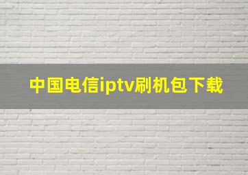 中国电信iptv刷机包下载