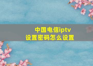 中国电信iptv设置密码怎么设置