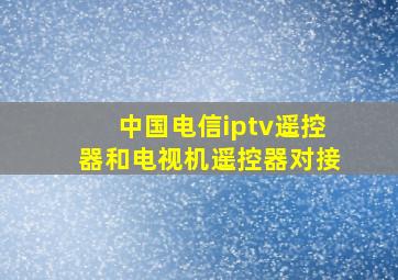 中国电信iptv遥控器和电视机遥控器对接