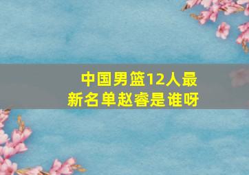 中国男篮12人最新名单赵睿是谁呀