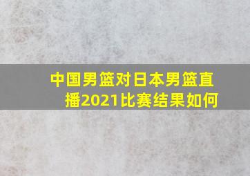 中国男篮对日本男篮直播2021比赛结果如何