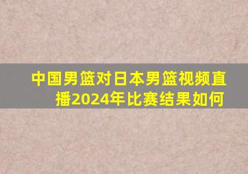 中国男篮对日本男篮视频直播2024年比赛结果如何