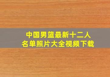 中国男篮最新十二人名单照片大全视频下载