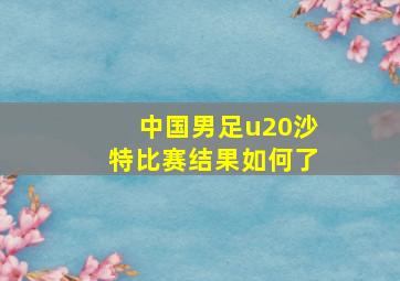 中国男足u20沙特比赛结果如何了