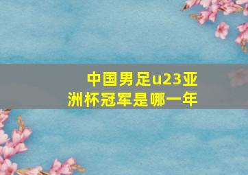 中国男足u23亚洲杯冠军是哪一年