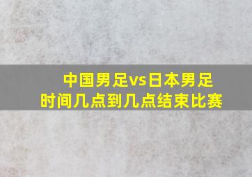 中国男足vs日本男足时间几点到几点结束比赛