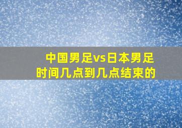 中国男足vs日本男足时间几点到几点结束的