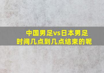 中国男足vs日本男足时间几点到几点结束的呢