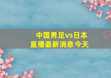 中国男足vs日本直播最新消息今天